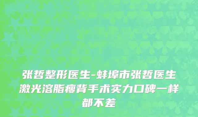 张哲整形医生-蚌埠市张哲医生激光溶脂瘦背手术实力口碑一样都不差