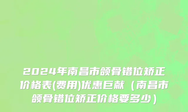 2024年南昌市颌骨错位矫正价格表(费用)优惠巨献（南昌市颌骨错位矫正价格要多少）