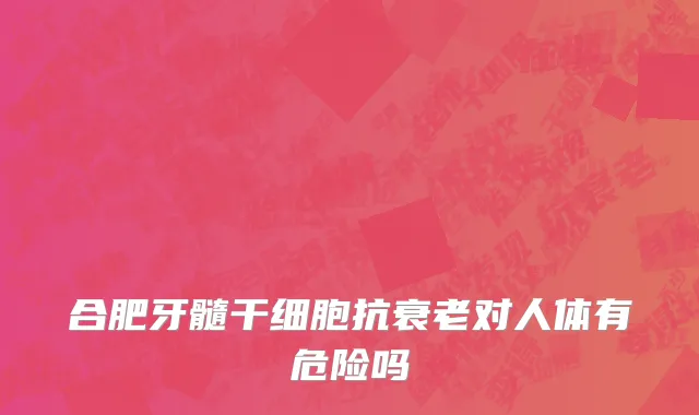 合肥牙髓干细胞抗衰老对人体有危险吗