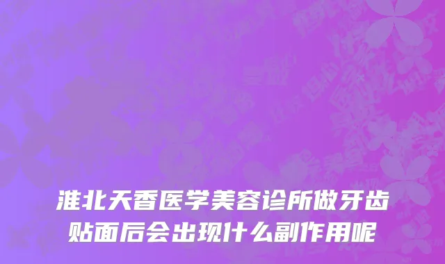 淮北天香医学美容诊所做牙齿贴面后会出现什么副作用呢
