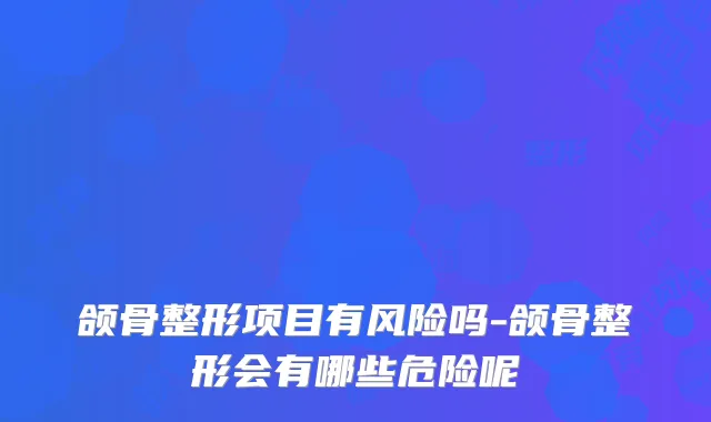 颌骨整形项目有风险吗-颌骨整形会有哪些危险呢