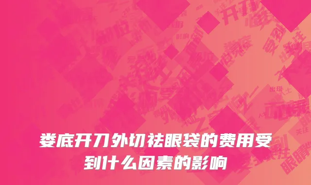 娄底开刀外切祛眼袋的费用受到什么因素的影响