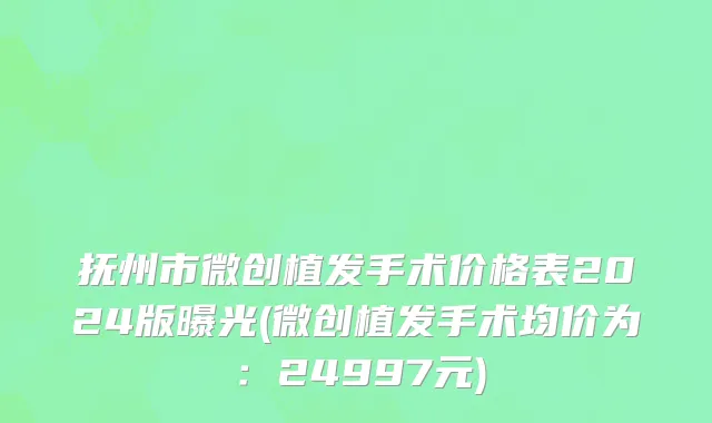 抚州市微创植发手术价格表2024版曝光(微创植发手术均价为：24997元)