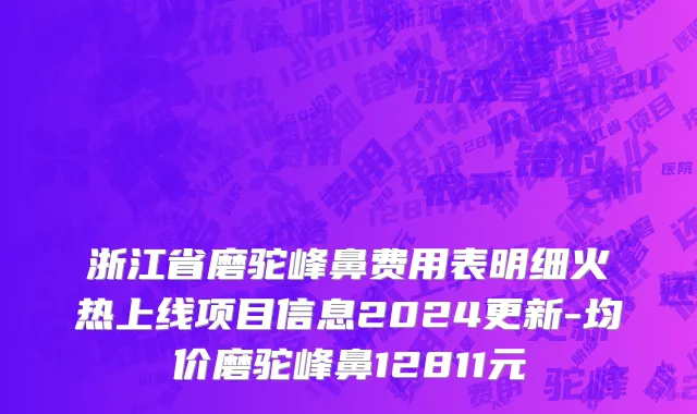 浙江省磨驼峰鼻费用表明细火热上线项目信息2024更新-均价磨驼峰鼻12811元