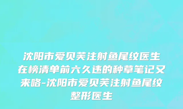 沈阳市爱贝芙注射鱼尾纹医生在榜清单前六久违的种草笔记又来咯-沈阳市爱贝芙注射鱼尾纹整形医生