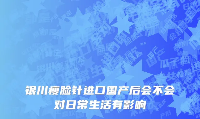 银川瘦脸针进口国产后会不会对日常生活有影响