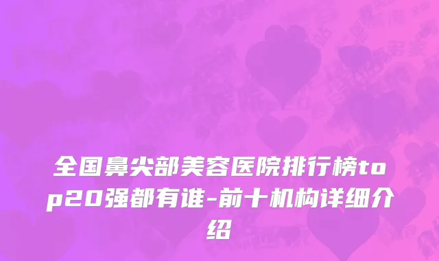 全国鼻尖部美容医院排行榜top20强都有谁-前十机构详细介绍