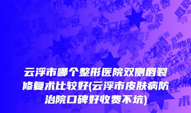 云浮市哪个整形医院双侧唇裂修复术比较好(云浮市皮肤病防治院口碑好收费不坑)