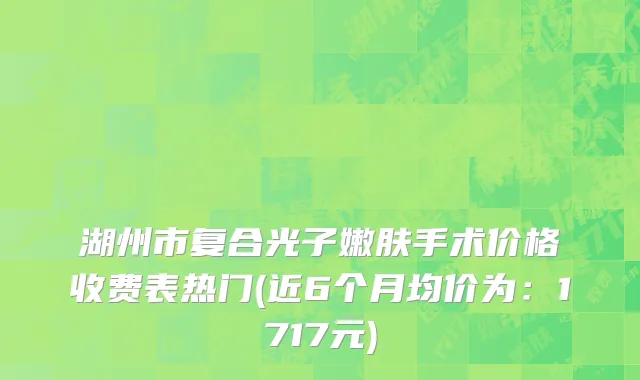 湖州市复合光子嫩肤手术价格收费表热门(近6个月均价为：1717元)