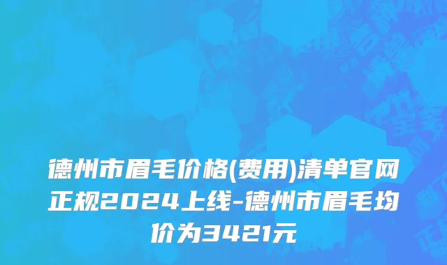 德州市眉毛价格(费用)清单官网正规2024上线-德州市眉毛均价为3421元