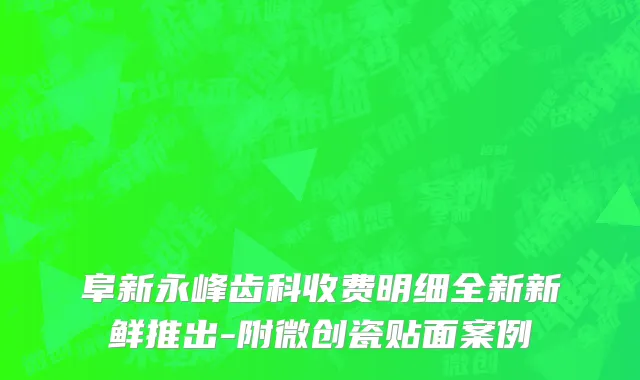 阜新永峰齿科收费明细全新新鲜推出-附微创瓷贴面案例