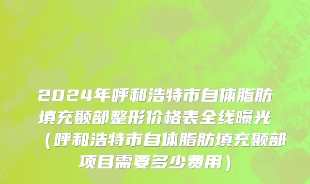 2024年呼和浩特市自体脂肪填充颞部整形价格表全线曝光（呼和浩特市自体脂肪填充颞部项目需要多少费用）