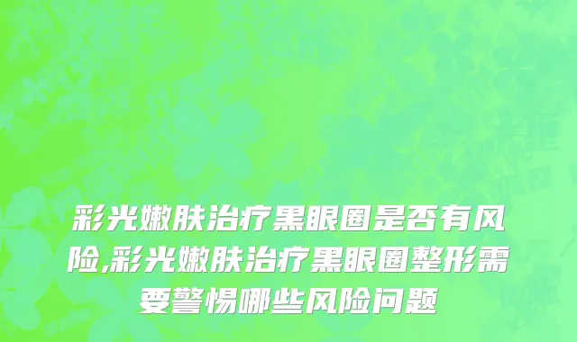 彩光嫩肤治疗黑眼圈是否有风险,彩光嫩肤治疗黑眼圈整形需要警惕哪些风险问题