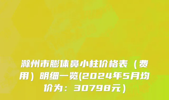 滁州市膨体鼻小柱价格表（费用）明细一览(2024年5月均价为：30798元）