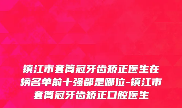 镇江市套筒冠牙齿矫正医生在榜名单前十强都是哪位-镇江市套筒冠牙齿矫正口腔医生
