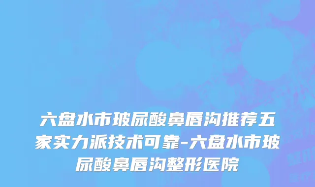 六盘水市玻尿酸鼻唇沟推荐五家实力派技术可靠-六盘水市玻尿酸鼻唇沟整形医院