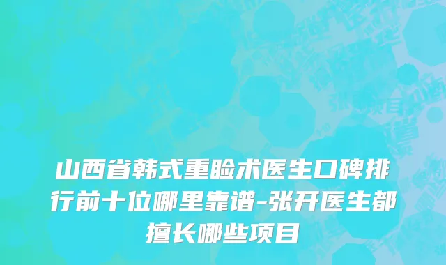 山西省韩式重睑术医生口碑排行前十位哪里靠谱-张开医生都擅长哪些项目