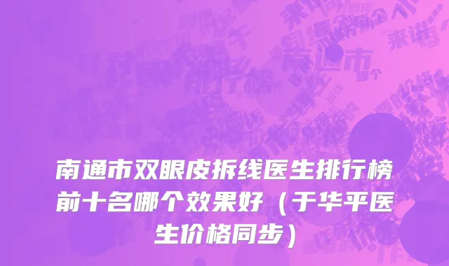 南通市双眼皮拆线医生排行榜前十名哪个效果好（于华平医生价格同步）