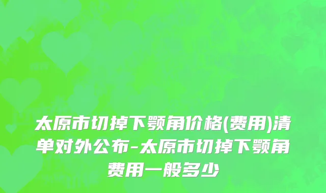 太原市切掉下颚角价格(费用)清单对外公布-太原市切掉下颚角费用一般多少