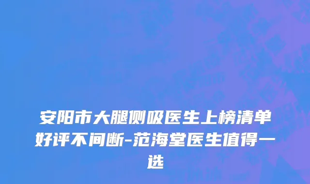 安阳市大腿侧吸医生上榜清单好评不间断-范海堂医生值得一选