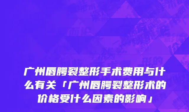 广州唇腭裂整形手术费用与什么有关「广州唇腭裂整形术的价格受什么因素的影响」