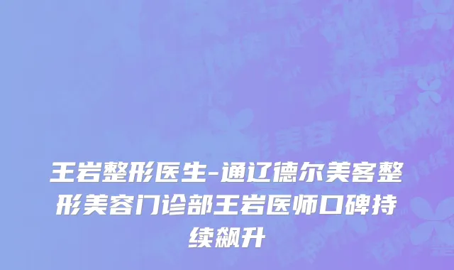 王岩整形医生-通辽德尔美客整形美容门诊部王岩医师口碑持续飙升