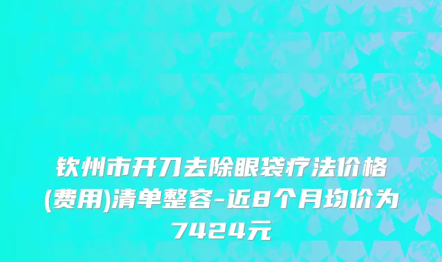 钦州市开刀去除眼袋疗法价格(费用)清单整容-近8个月均价为7424元