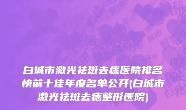 白城市激光祛斑去痣医院排名榜前十佳年度名单公开(白城市激光祛斑去痣整形医院)