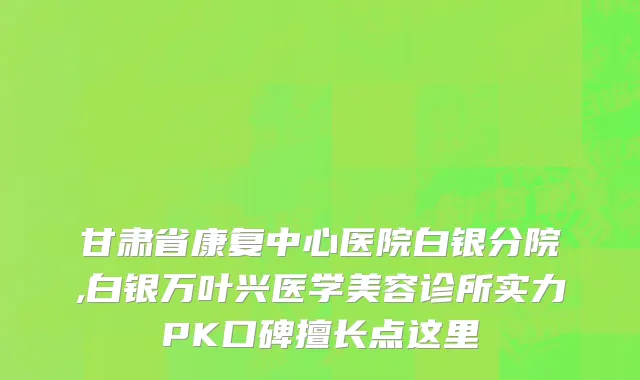 甘肃省康复中心医院白银分院,白银万叶兴医学美容诊所实力PK口碑擅长点这里