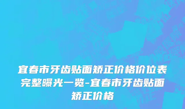 宜春市牙齿贴面矫正价格价位表完整曝光一览-宜春市牙齿贴面矫正价格