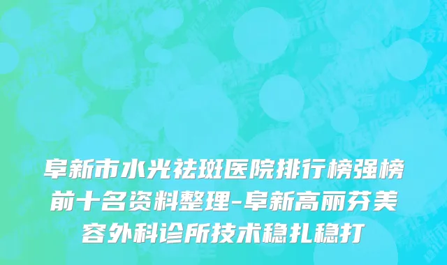 阜新市水光祛斑医院排行榜强榜前十名资料整理-阜新高丽芬美容外科诊所技术稳扎稳打