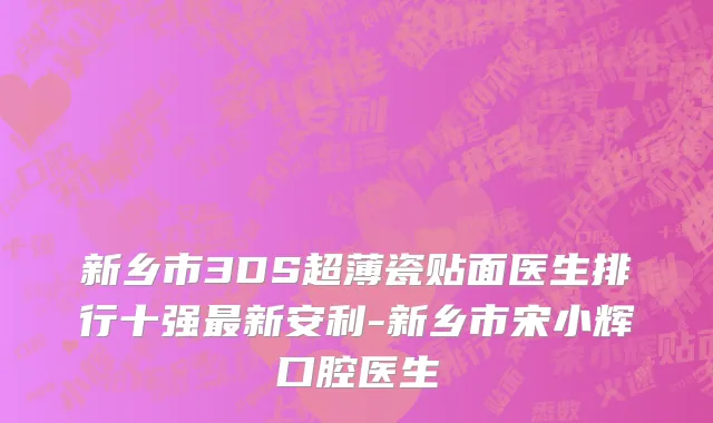 新乡市3DS超薄瓷贴面医生排行十强最新安利-新乡市宋小辉口腔医生