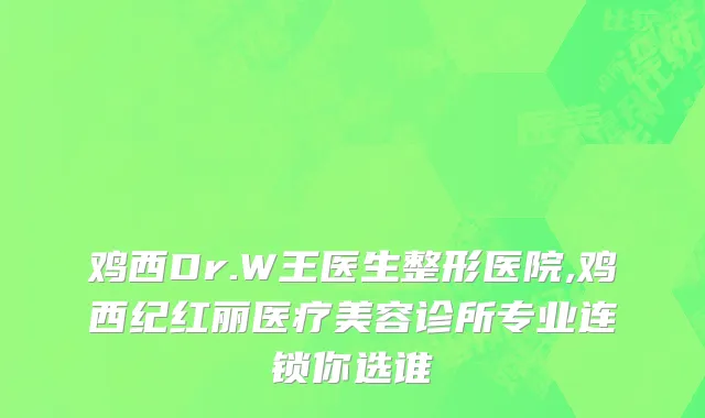 鸡西Dr.W王医生整形医院,鸡西纪红丽医疗美容诊所专业连锁你选谁