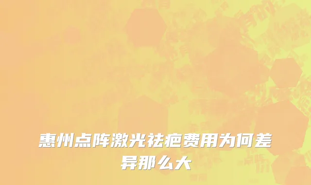 惠州点阵激光祛疤费用为何差异那么大