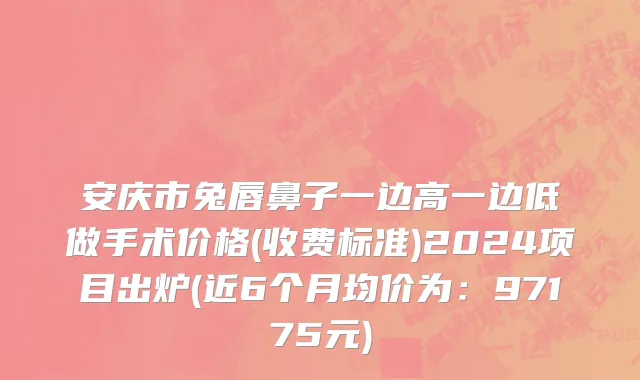 安庆市兔唇鼻子一边高一边低做手术价格(收费标准)2024项目出炉(近6个月均价为：97175元)