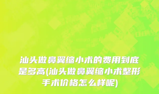 汕头做鼻翼缩小术的费用到底是多高(汕头做鼻翼缩小术整形手术价格怎么样呢)