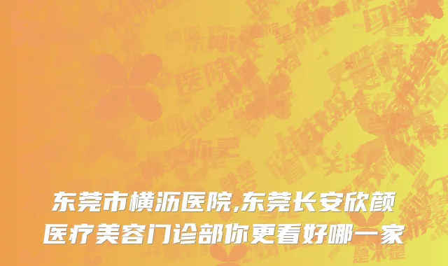 东莞市横沥医院,东莞长安欣颜医疗美容门诊部你更看好哪一家