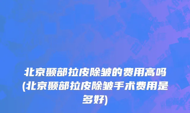 北京颞部拉皮除皱的费用高吗(北京颞部拉皮除皱手术费用是多好)