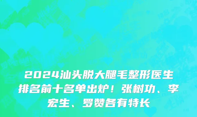 2024汕头脱大腿毛整形医生排名前十名单出炉！张树功、李宏生、罗赞各有特长