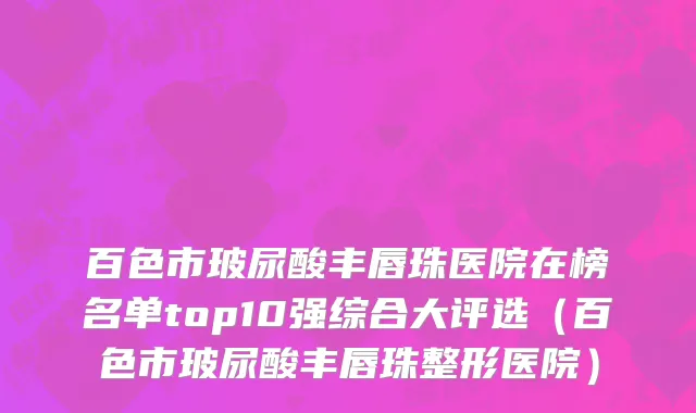 百色市玻尿酸丰唇珠医院在榜名单top10强综合大评选（百色市玻尿酸丰唇珠整形医院）