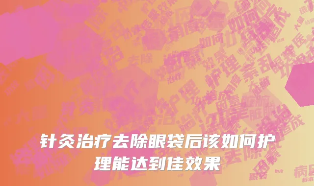 针灸治疗去除眼袋后该如何护理能达到佳效果