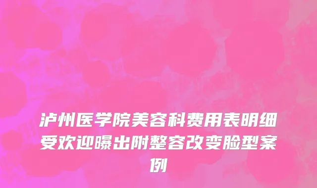 泸州医学院美容科费用表明细受欢迎曝出附整容改变脸型案例