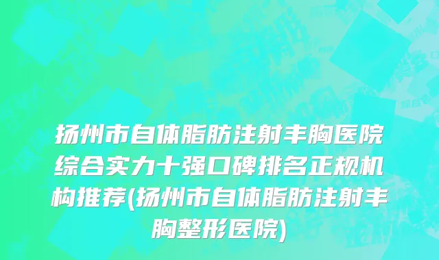 扬州市自体脂肪注射丰胸医院综合实力十强口碑排名正规机构推荐(扬州市自体脂肪注射丰胸整形医院)