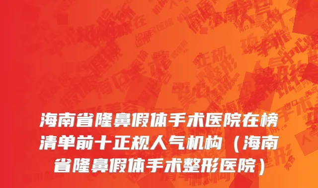 海南省隆鼻假体手术医院在榜清单前十正规人气机构（海南省隆鼻假体手术整形医院）