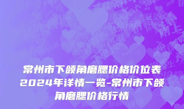 常州市下颌角磨腮价格价位表2024年详情一览-常州市下颌角磨腮价格行情