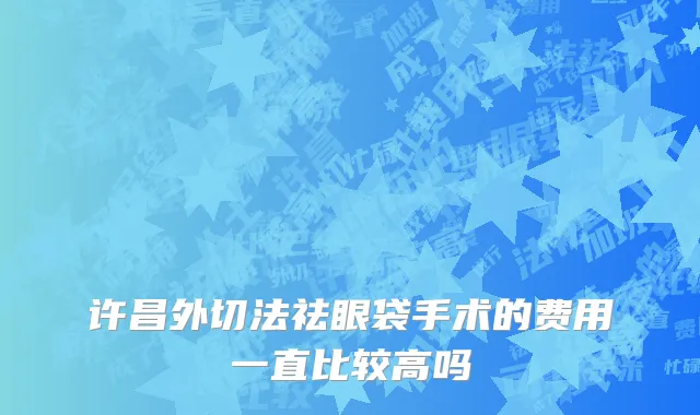 许昌外切法祛眼袋手术的费用一直比较高吗