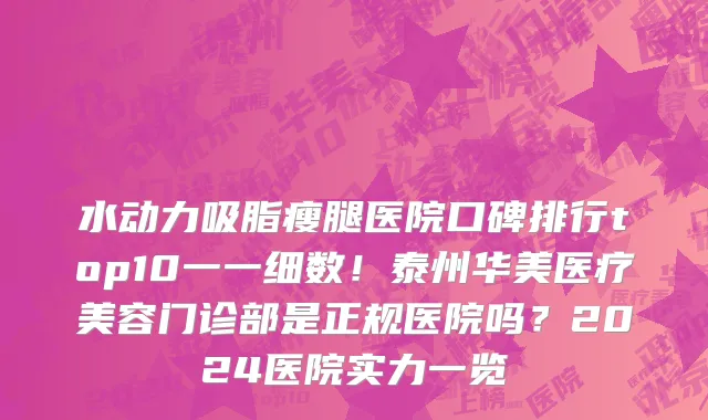 水动力吸脂瘦腿医院口碑排行top10一一细数!泰州华美医疗美容门诊部是正规医院吗?2024医院实力一览