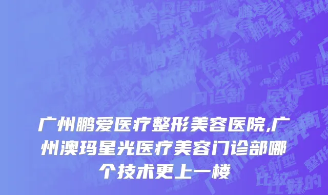 广州鹏爱医疗整形美容医院,广州澳玛星光医疗美容门诊部哪个技术更上一楼