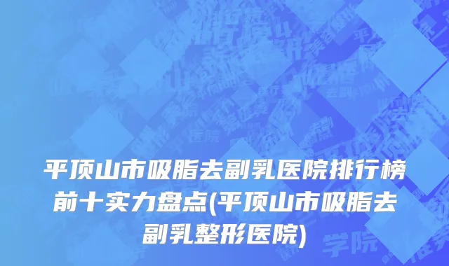 平顶山市吸脂去副乳医院排行榜前十实力盘点(平顶山市吸脂去副乳整形医院)