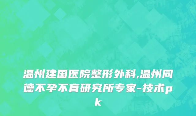 温州建国医院整形外科,温州同德不孕不育研究所专家-技术pk
